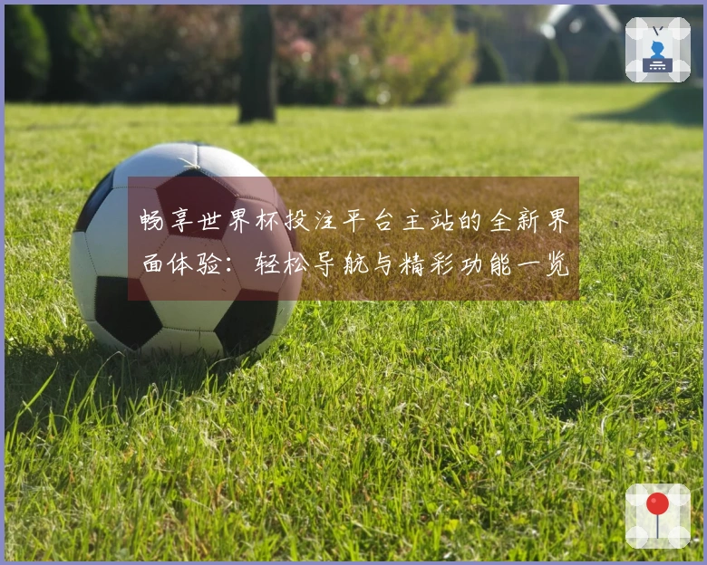 畅享世界杯投注平台主站的全新界面体验：轻松导航与精彩功能一览