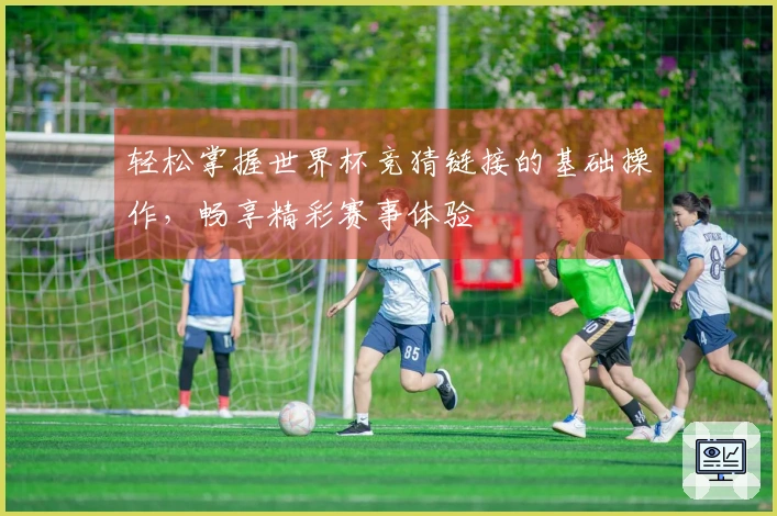 轻松掌握世界杯竞猜链接的基础操作，畅享精彩赛事体验