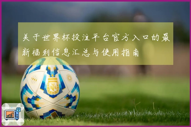 关于世界杯投注平台官方入口的最新福利信息汇总与使用指南
