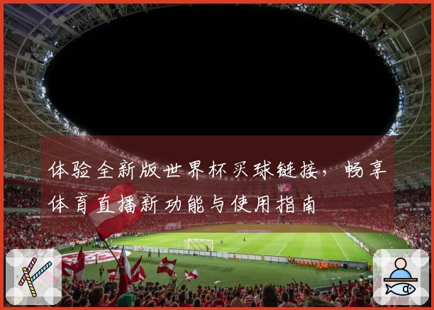 体验全新版世界杯买球链接,畅享体育直播新功能与使用指南