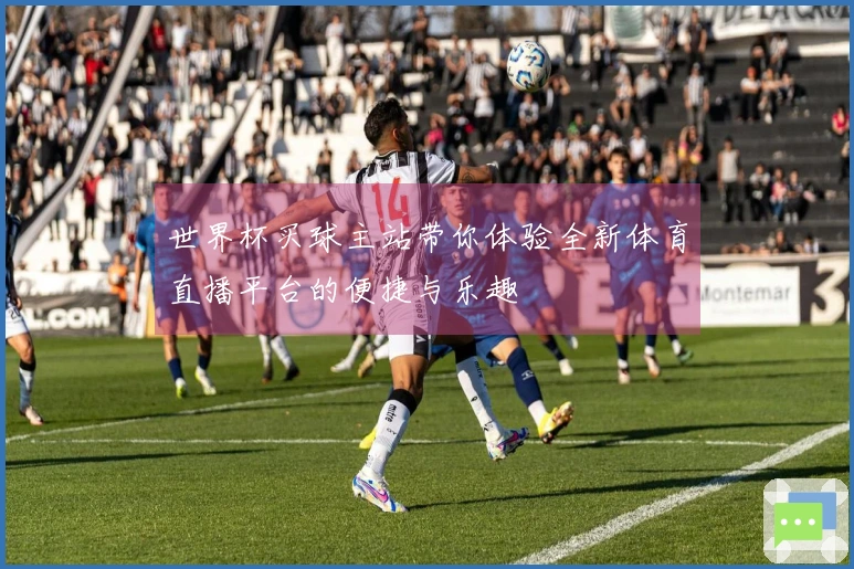 世界杯买球主站带你体验全新体育直播平台的便捷与乐趣