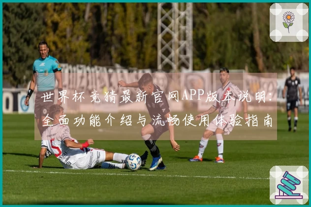 世界杯竞猜最新官网APP版本说明：全面功能介绍与流畅使用体验指南