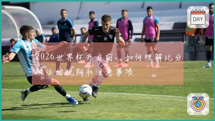 2026世界杯开户前，如何理解比分玩法的规则和注意事项