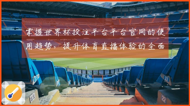 掌握世界杯投注平台平台官网的使用趋势，提升体育直播体验的全面指南
