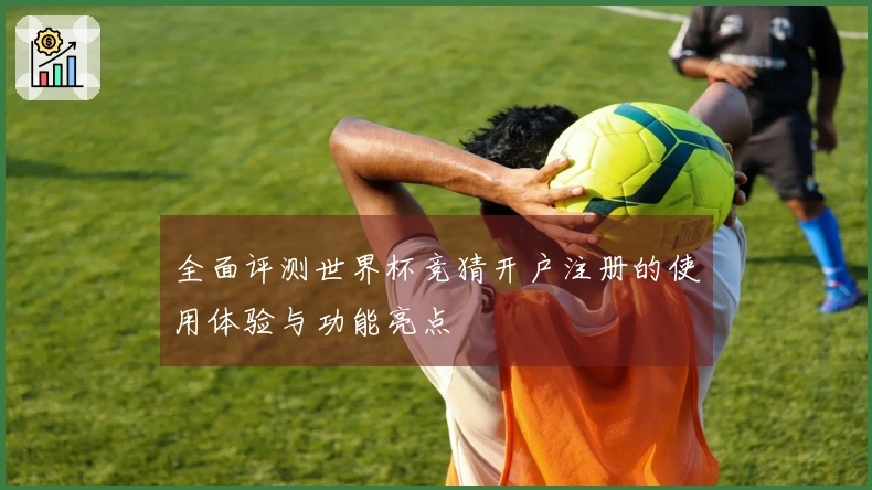 全面评测世界杯竞猜开户注册的使用体验与功能亮点