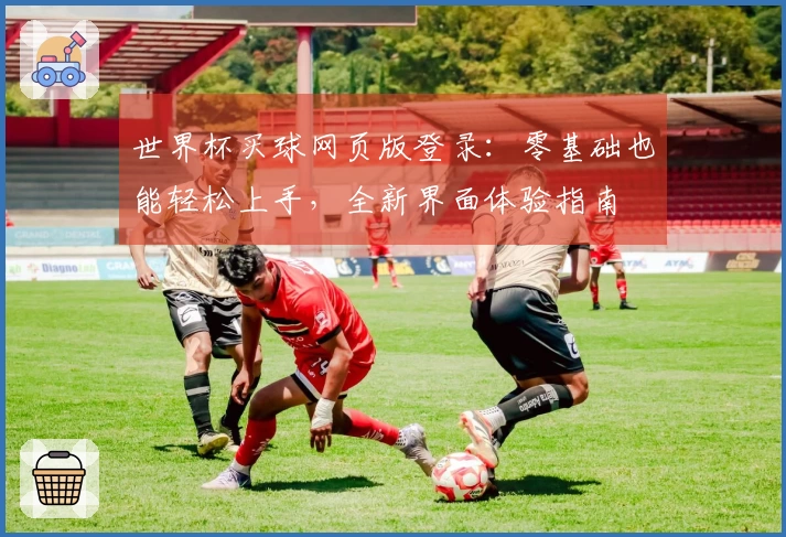 世界杯买球网页版登录：零基础也能轻松上手，全新界面体验指南