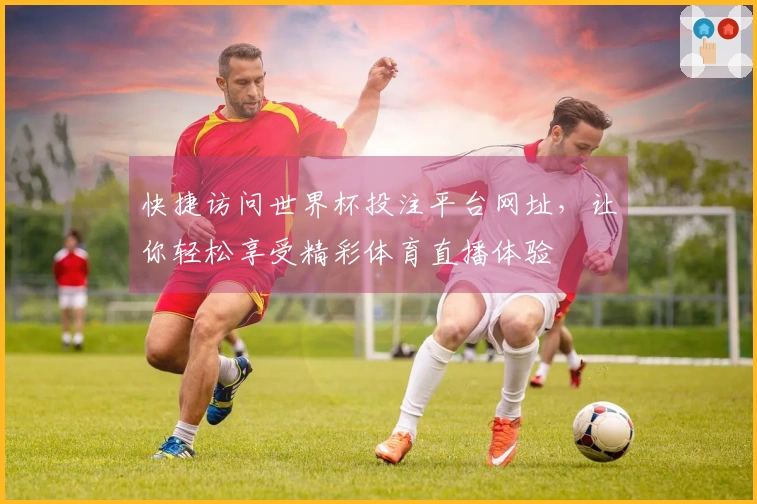 快捷访问世界杯投注平台网址，让你轻松享受精彩体育直播体验