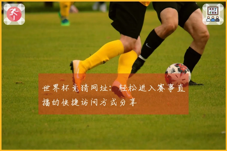 世界杯竞猜网址：轻松进入赛事直播的快捷访问方式分享