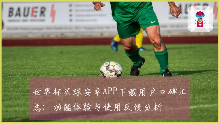 世界杯买球安卓APP下载用户口碑汇总：功能体验与使用反馈分析