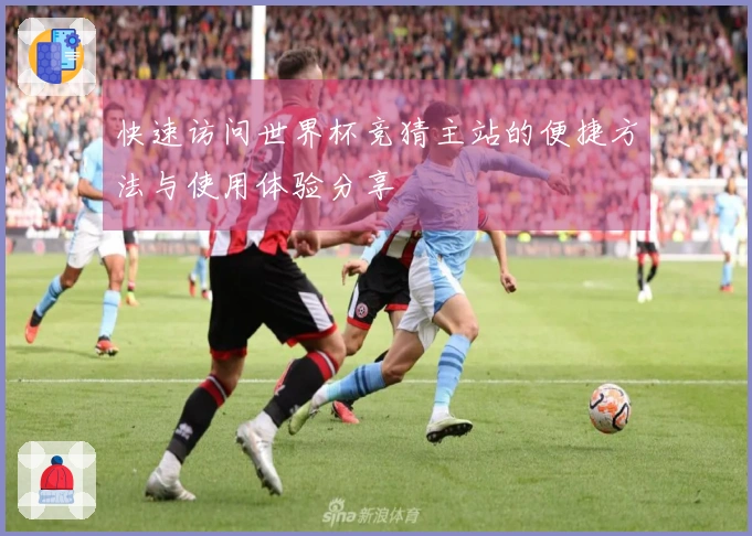 快速访问世界杯竞猜主站的便捷方法与使用体验分享