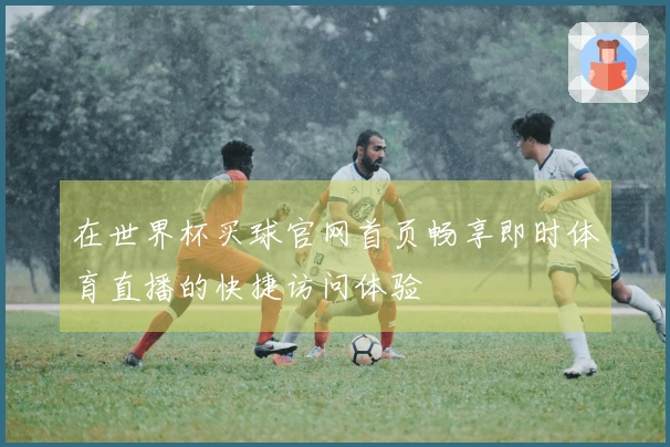 在世界杯买球官网首页畅享即时体育直播的快捷访问体验