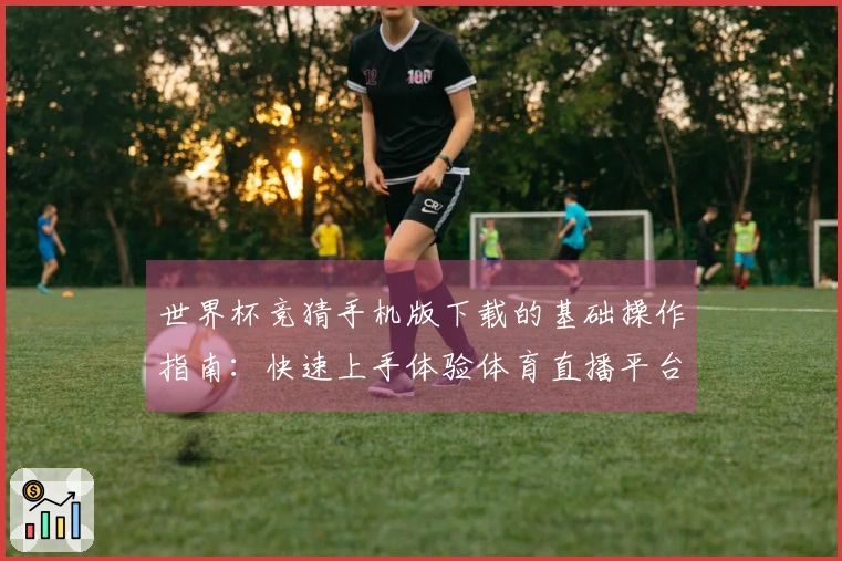 世界杯竞猜手机版下载的基础操作指南：快速上手体验体育直播平台的各项功能