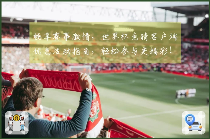 畅享赛事激情，世界杯竞猜客户端优惠活动指南，轻松参与更精彩！