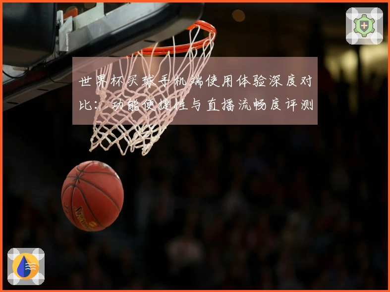 世界杯买球手机端使用体验深度对比：功能便捷性与直播流畅度评测