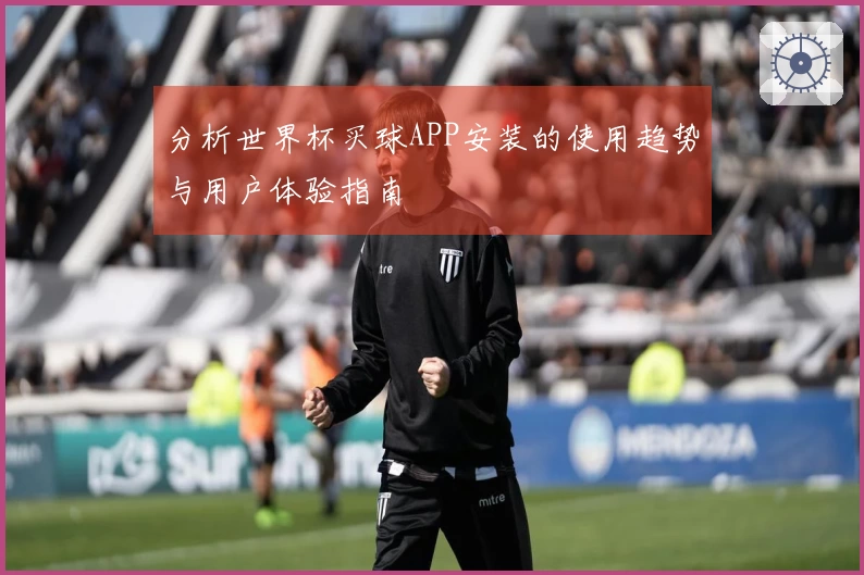 分析世界杯买球APP安装的使用趋势与用户体验指南