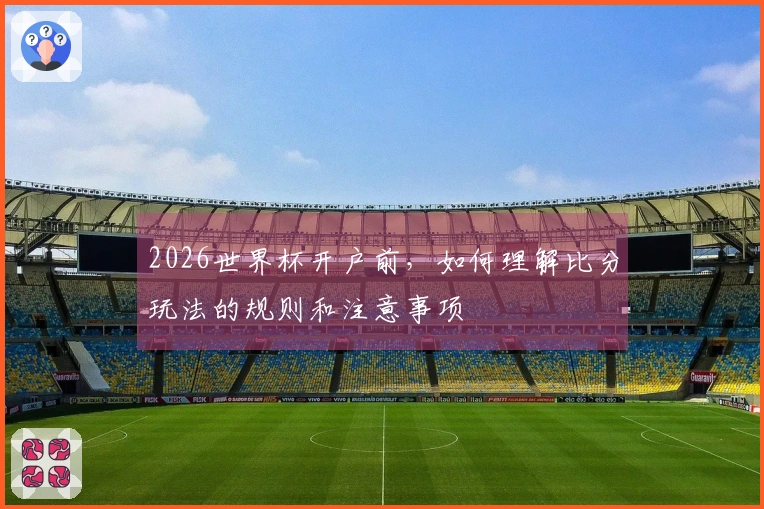 2026世界杯开户前，如何理解比分玩法的规则和注意事项