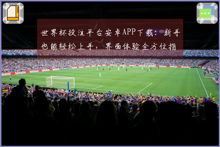 世界杯投注平台安卓APP下载：新手也能轻松上手，界面体验全方位指南