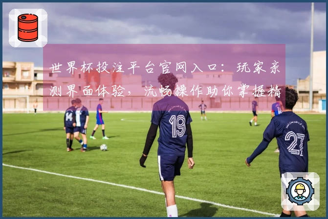 世界杯投注平台官网入口：玩家亲测界面体验，流畅操作助你掌握精彩赛事