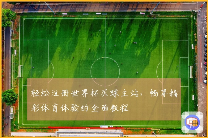 轻松注册世界杯买球主站，畅享精彩体育体验的全面教程