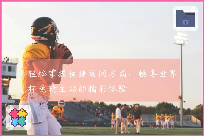 轻松掌握快捷访问方式，畅享世界杯竞猜主站的精彩体验