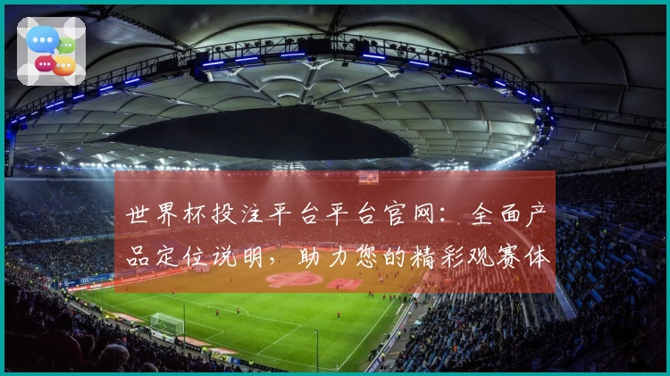 世界杯投注平台平台官网:全面产品定位说明,助力您的精彩观赛体验