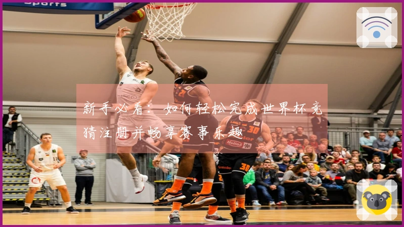 新手必看：如何轻松完成世界杯竞猜注册并畅享赛事乐趣