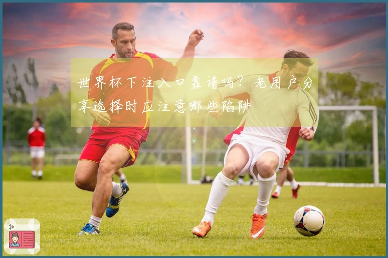 世界杯下注入口靠谱吗？老用户分享选择时应注意哪些陷阱