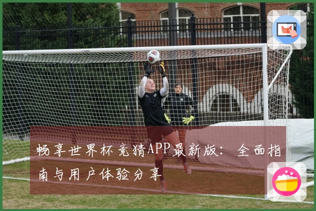 畅享世界杯竞猜APP最新版：全面指南与用户体验分享