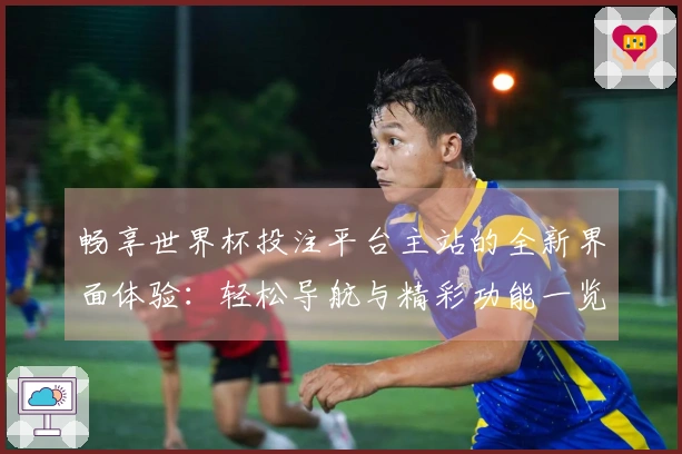 畅享世界杯投注平台主站的全新界面体验：轻松导航与精彩功能一览