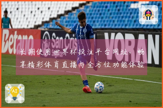 长期使用世界杯投注平台网址，畅享精彩体育直播与全方位功能体验