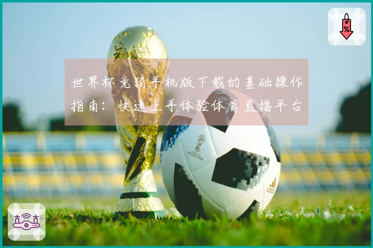 世界杯竞猜手机版下载的基础操作指南：快速上手体验体育直播平台的各项功能