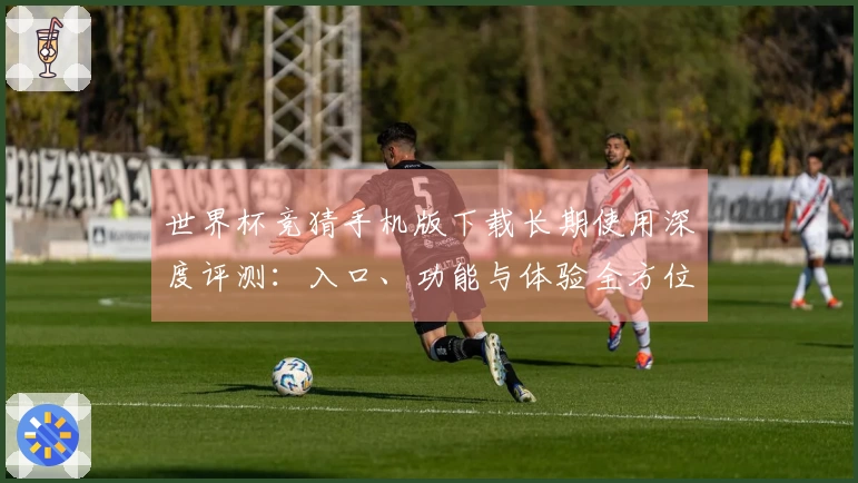 世界杯竞猜手机版下载长期使用深度评测：入口、功能与体验全方位整合