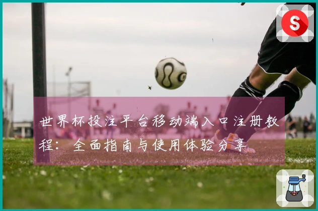 世界杯投注平台移动端入口注册教程：全面指南与使用体验分享