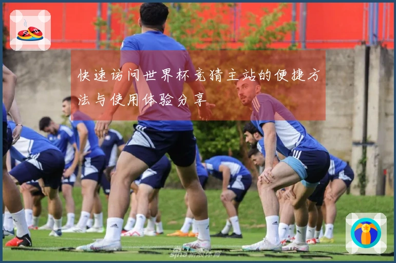 快速访问世界杯竞猜主站的便捷方法与使用体验分享