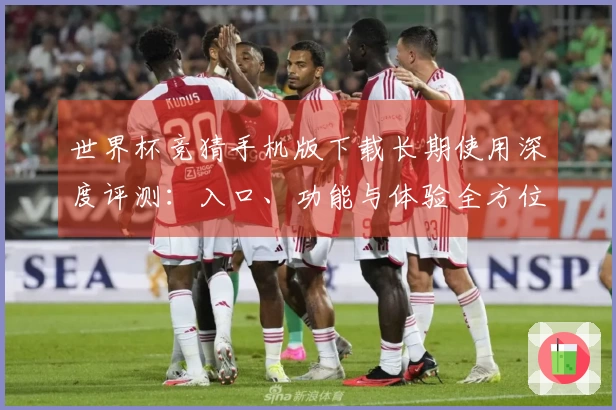 世界杯竞猜手机版下载长期使用深度评测：入口、功能与体验全方位整合