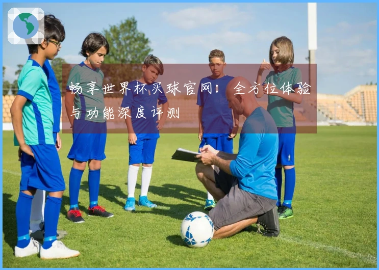 畅享世界杯买球官网：全方位体验与功能深度评测