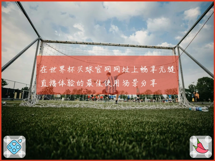 在世界杯买球官网网址上畅享无缝直播体验的最佳使用场景分享