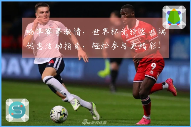 畅享赛事激情，世界杯竞猜客户端优惠活动指南，轻松参与更精彩！